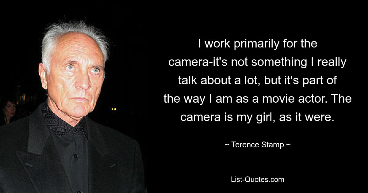 I work primarily for the camera-it's not something I really talk about a lot, but it's part of the way I am as a movie actor. The camera is my girl, as it were. — © Terence Stamp