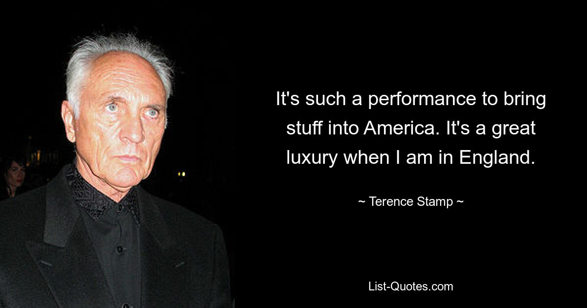 It's such a performance to bring stuff into America. It's a great luxury when I am in England. — © Terence Stamp