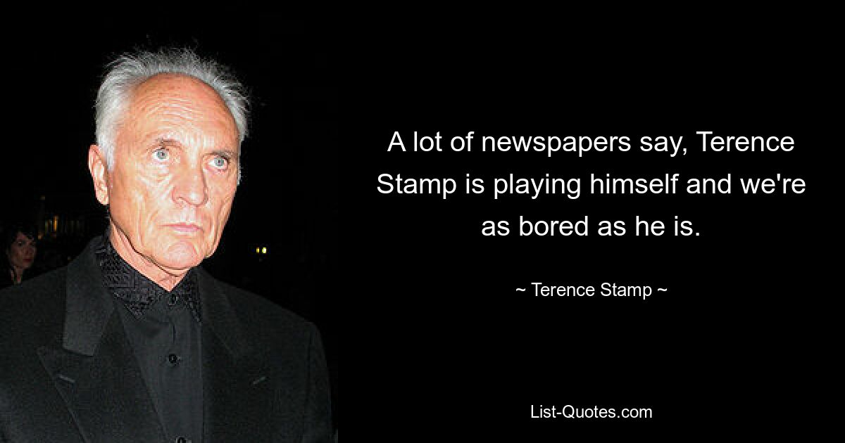 A lot of newspapers say, Terence Stamp is playing himself and we're as bored as he is. — © Terence Stamp