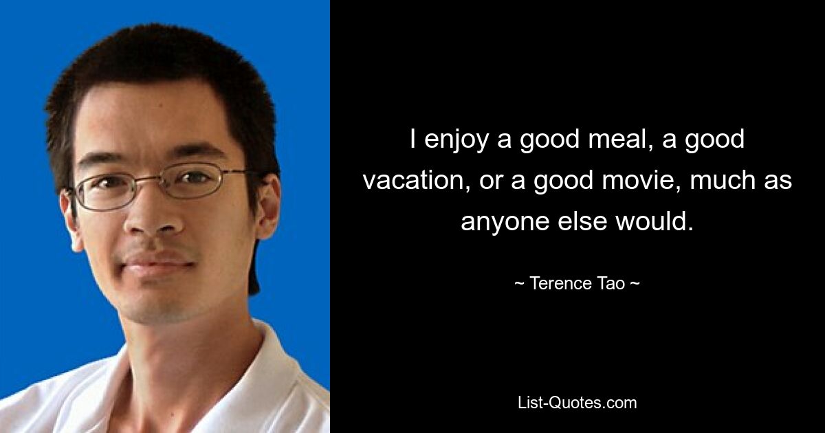 I enjoy a good meal, a good vacation, or a good movie, much as anyone else would. — © Terence Tao