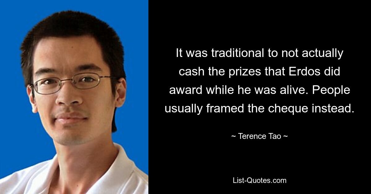 It was traditional to not actually cash the prizes that Erdos did award while he was alive. People usually framed the cheque instead. — © Terence Tao