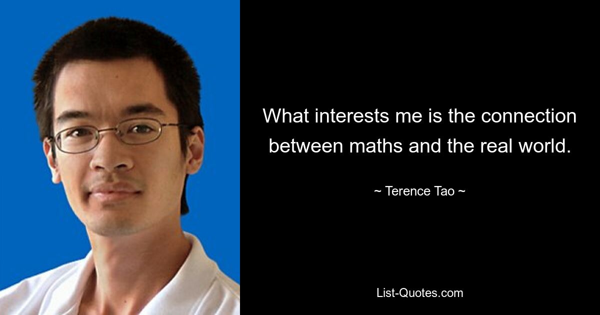 What interests me is the connection between maths and the real world. — © Terence Tao