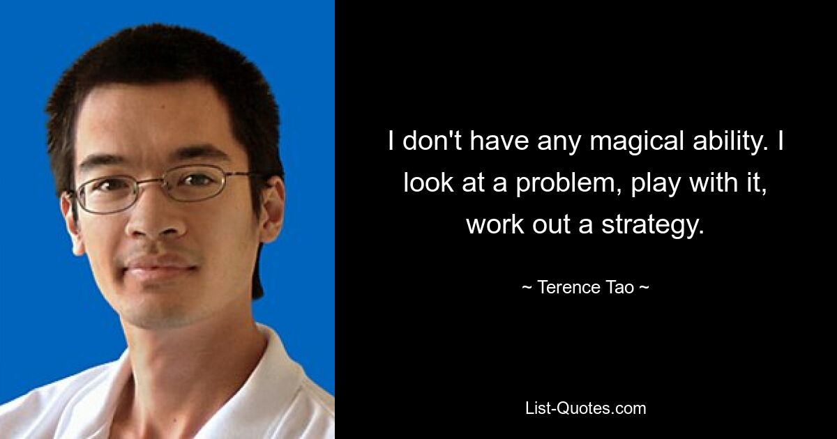 I don't have any magical ability. I look at a problem, play with it, work out a strategy. — © Terence Tao