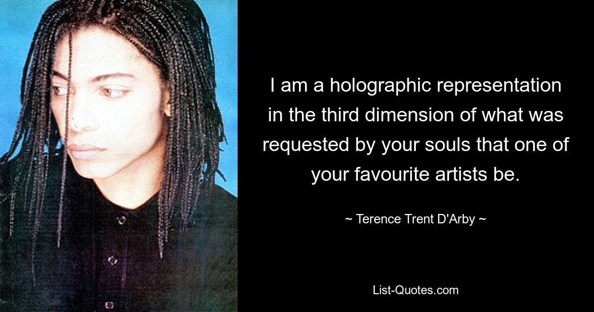 I am a holographic representation in the third dimension of what was requested by your souls that one of your favourite artists be. — © Terence Trent D'Arby