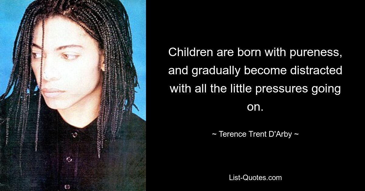 Children are born with pureness, and gradually become distracted with all the little pressures going on. — © Terence Trent D'Arby