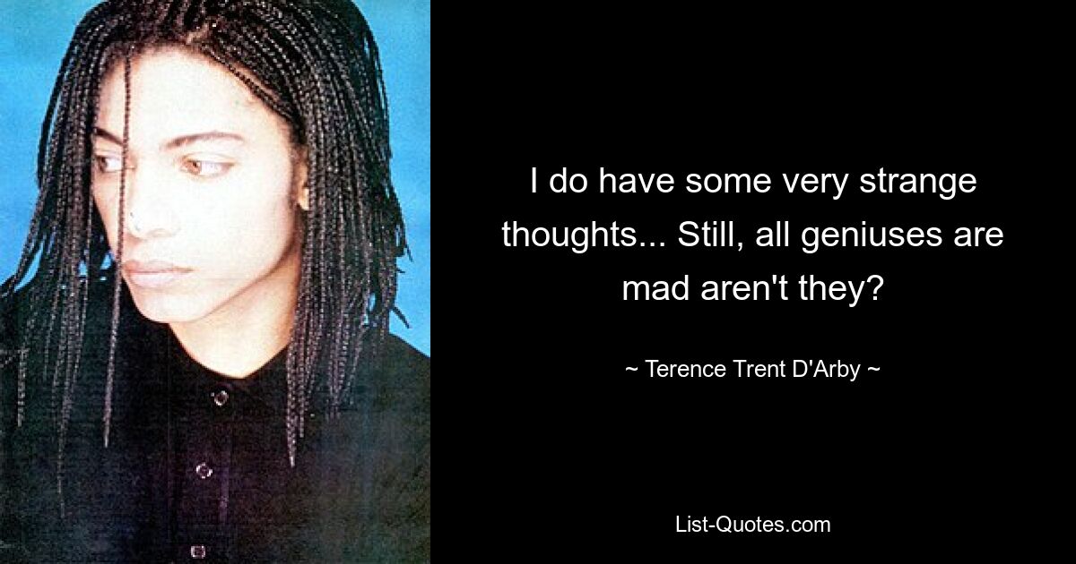 I do have some very strange thoughts... Still, all geniuses are mad aren't they? — © Terence Trent D'Arby