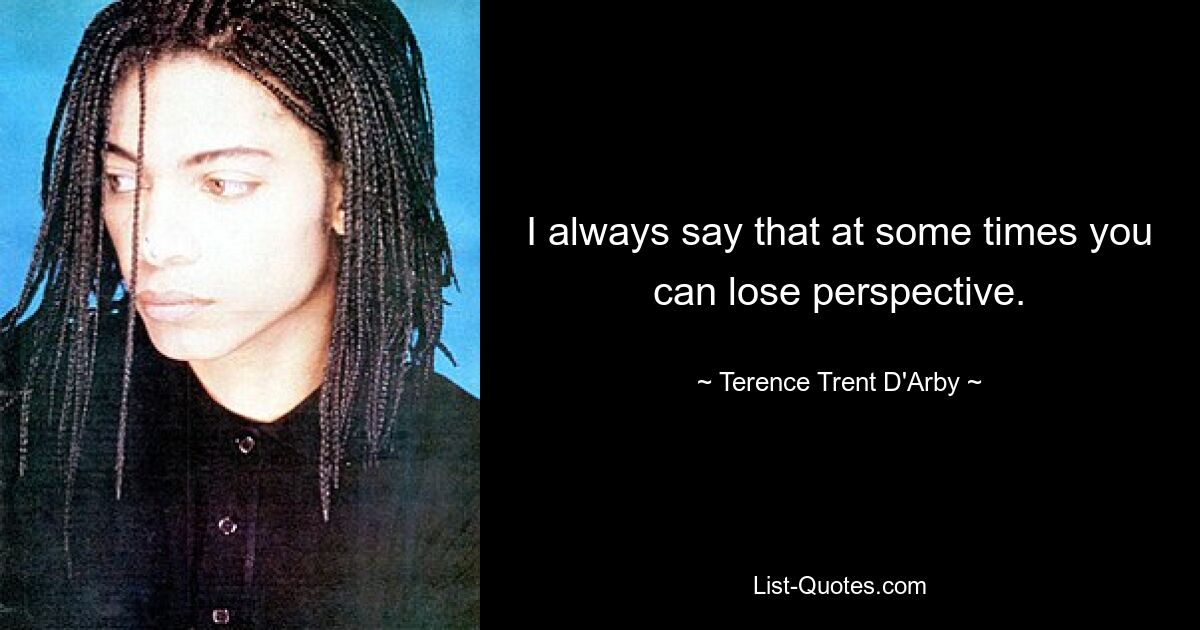 I always say that at some times you can lose perspective. — © Terence Trent D'Arby