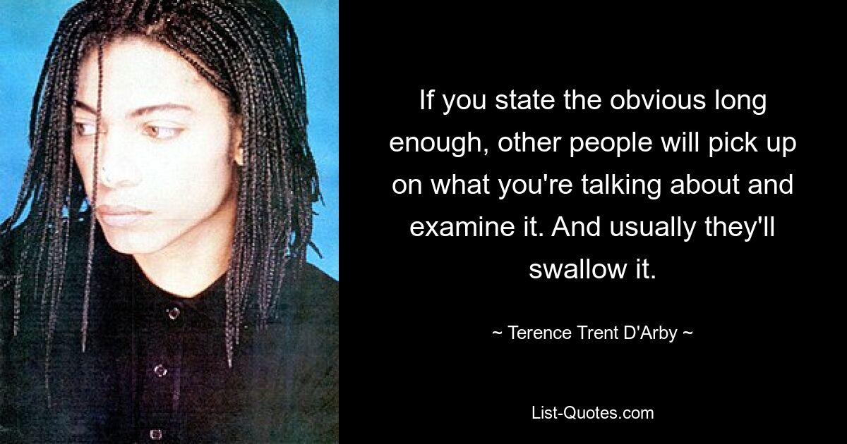 If you state the obvious long enough, other people will pick up on what you're talking about and examine it. And usually they'll swallow it. — © Terence Trent D'Arby