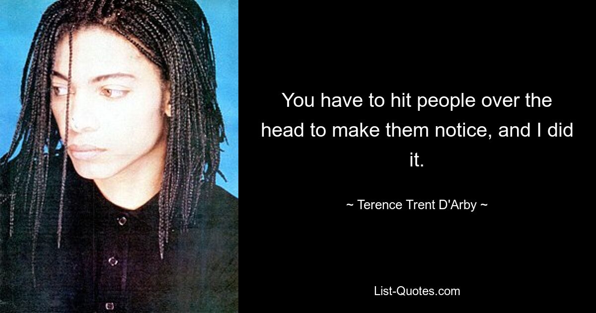 You have to hit people over the head to make them notice, and I did it. — © Terence Trent D'Arby