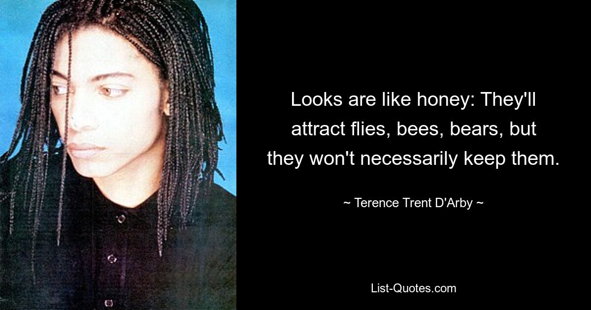 Looks are like honey: They'll attract flies, bees, bears, but they won't necessarily keep them. — © Terence Trent D'Arby