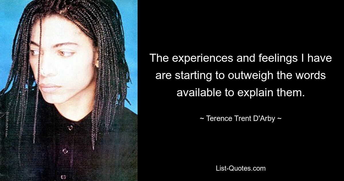 The experiences and feelings I have are starting to outweigh the words available to explain them. — © Terence Trent D'Arby