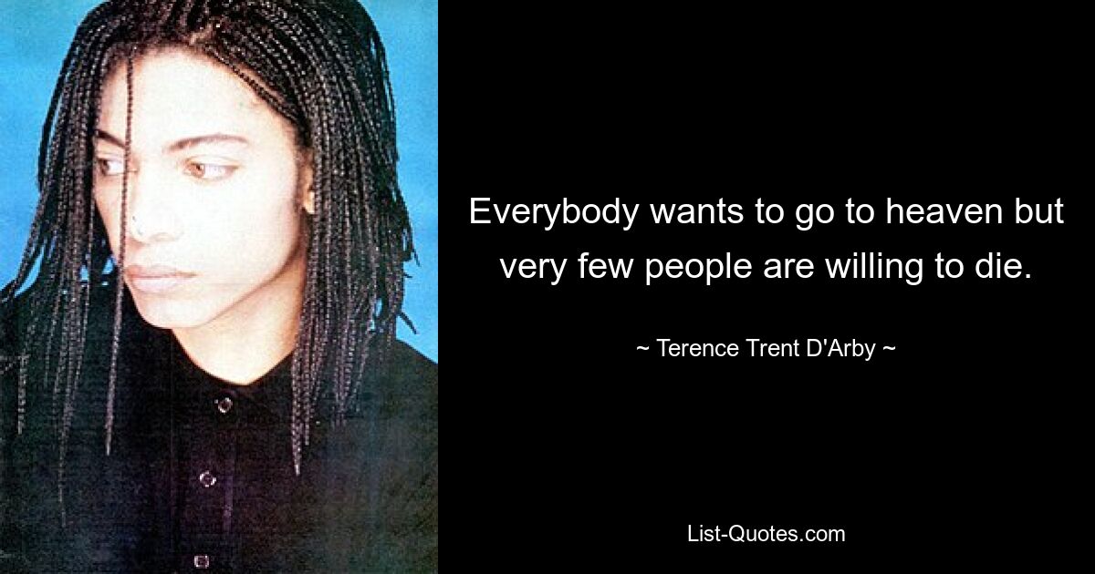 Everybody wants to go to heaven but very few people are willing to die. — © Terence Trent D'Arby