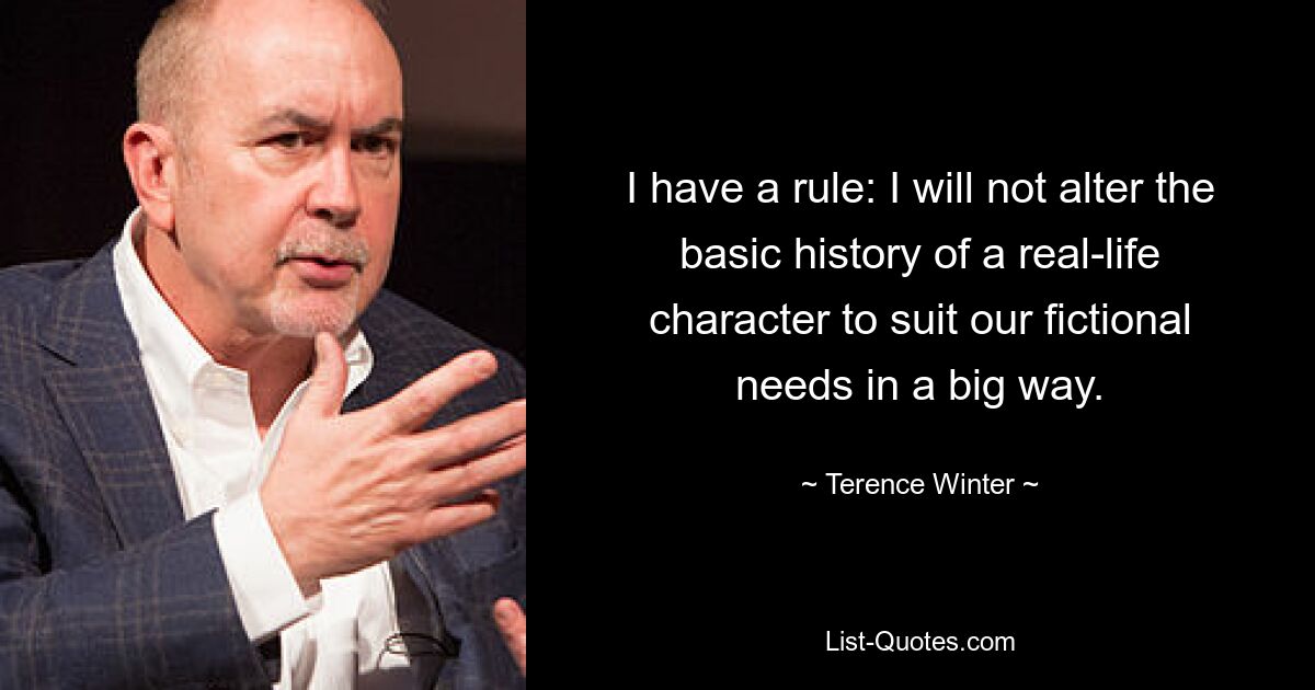 I have a rule: I will not alter the basic history of a real-life character to suit our fictional needs in a big way. — © Terence Winter