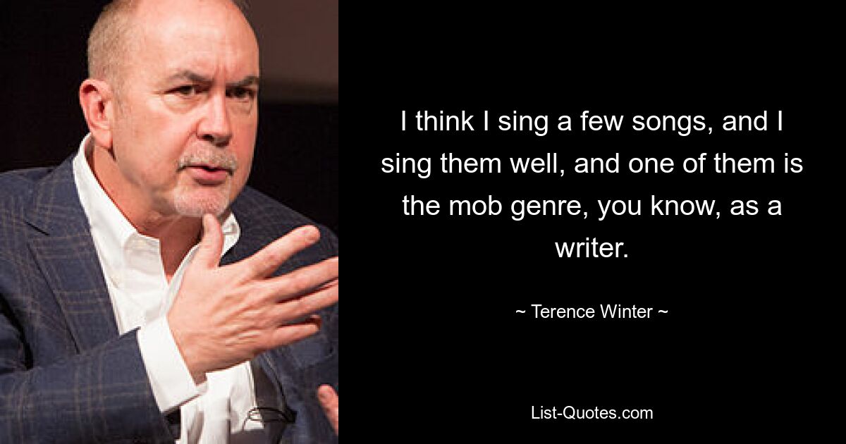 I think I sing a few songs, and I sing them well, and one of them is the mob genre, you know, as a writer. — © Terence Winter