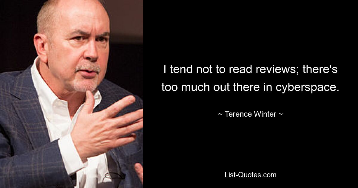 I tend not to read reviews; there's too much out there in cyberspace. — © Terence Winter