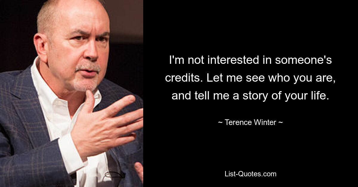 I'm not interested in someone's credits. Let me see who you are, and tell me a story of your life. — © Terence Winter