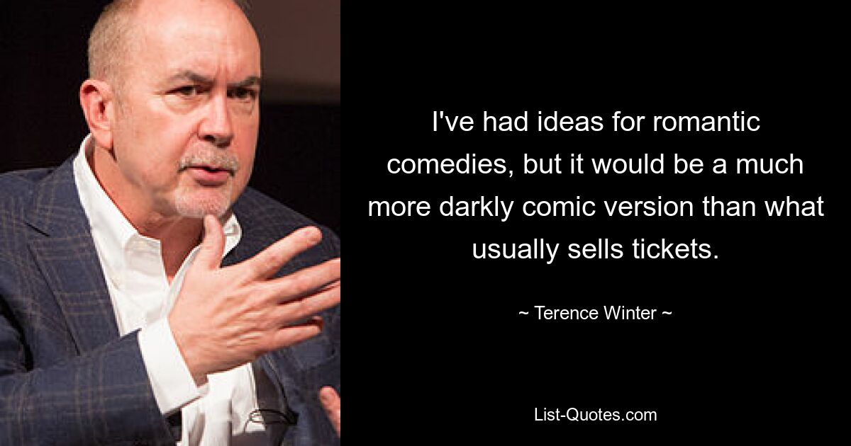 I've had ideas for romantic comedies, but it would be a much more darkly comic version than what usually sells tickets. — © Terence Winter