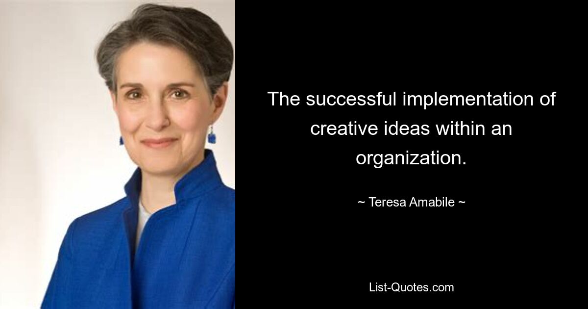 The successful implementation of creative ideas within an organization. — © Teresa Amabile