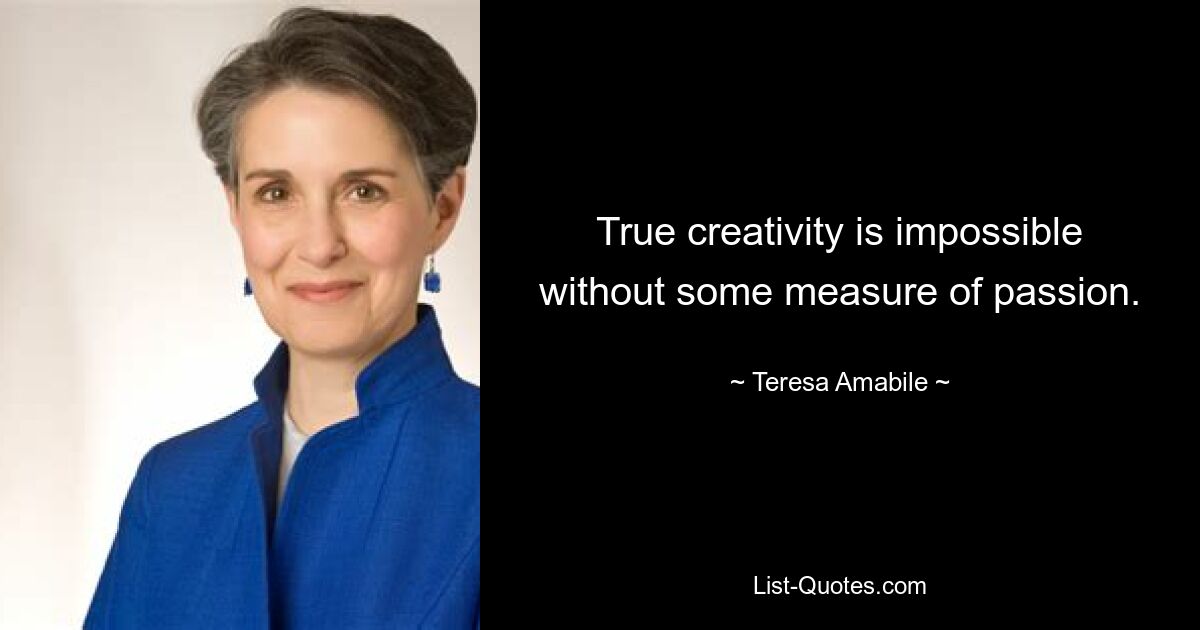 True creativity is impossible without some measure of passion. — © Teresa Amabile