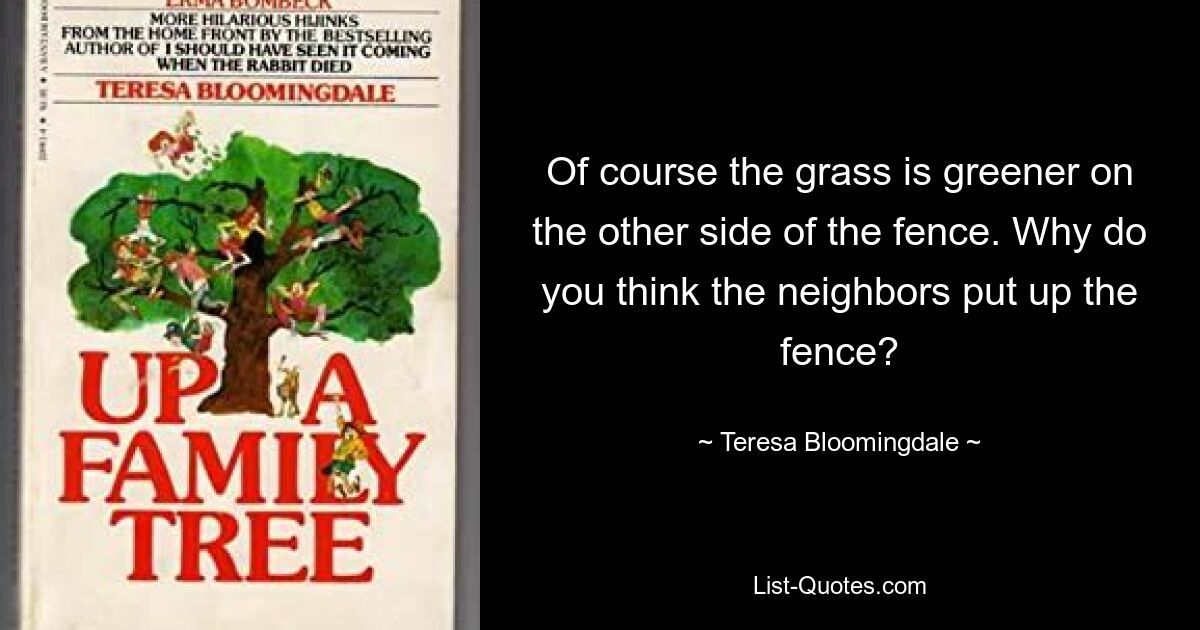 Of course the grass is greener on the other side of the fence. Why do you think the neighbors put up the fence? — © Teresa Bloomingdale