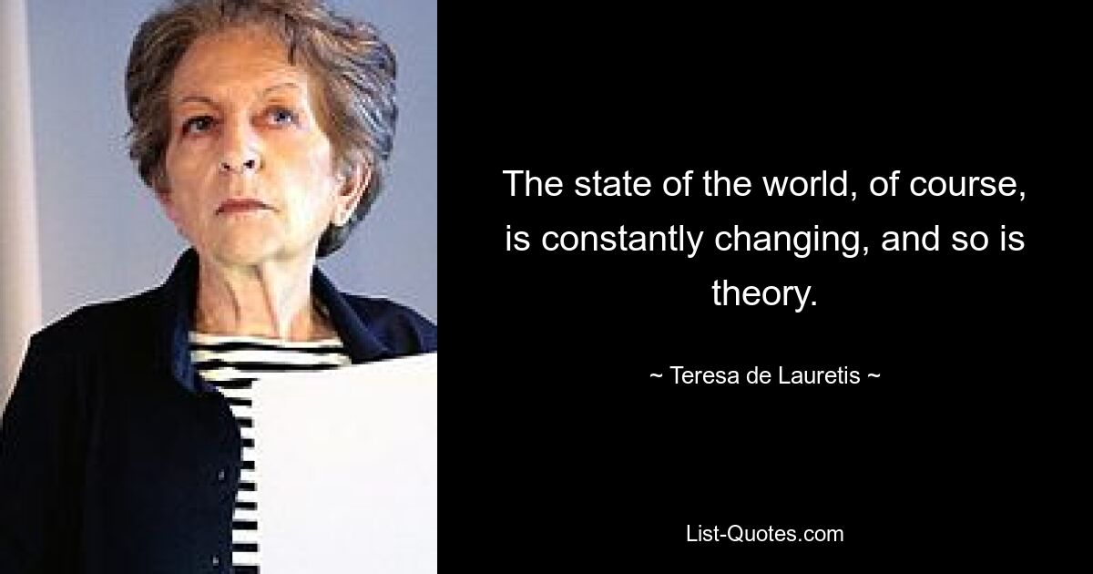 The state of the world, of course, is constantly changing, and so is theory. — © Teresa de Lauretis