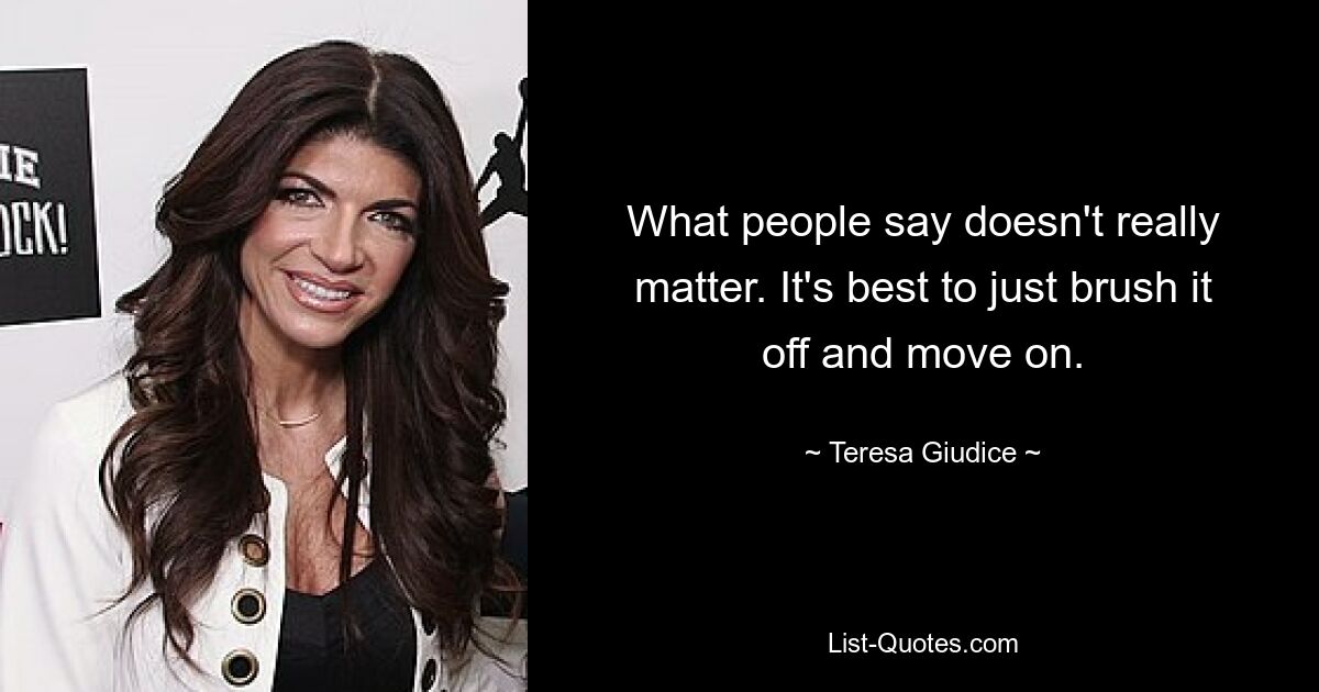 What people say doesn't really matter. It's best to just brush it off and move on. — © Teresa Giudice