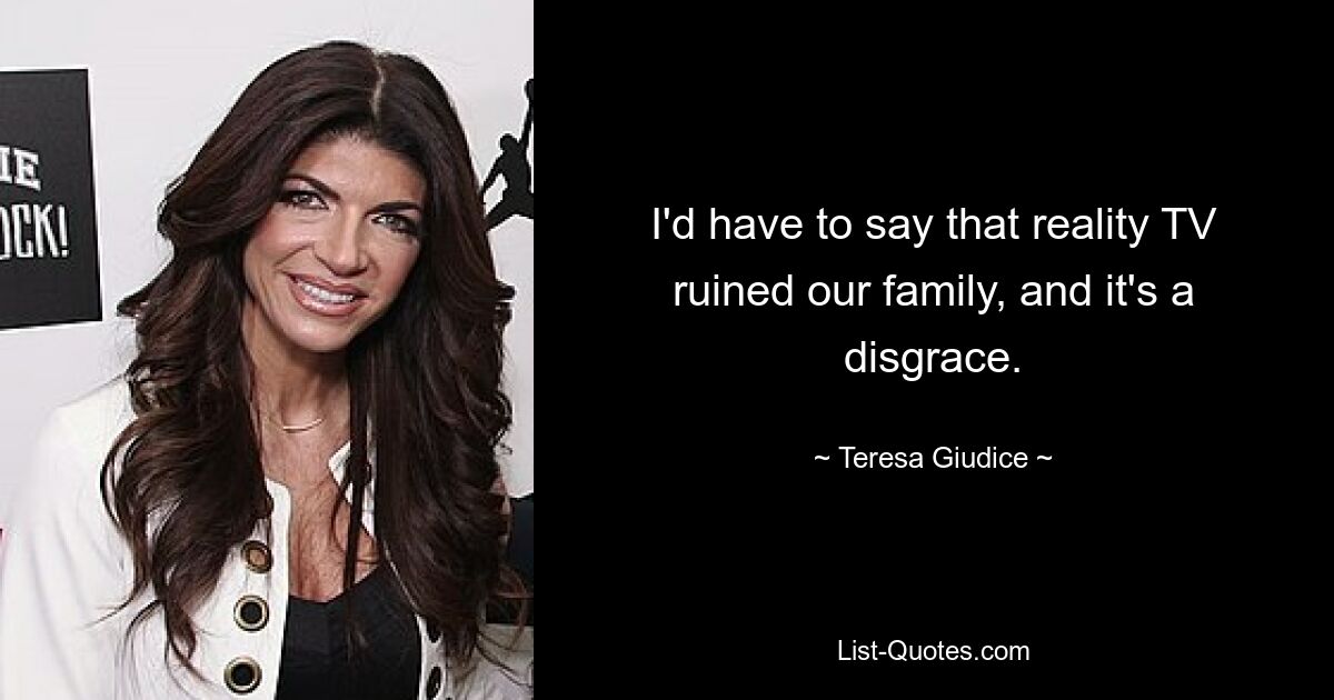 I'd have to say that reality TV ruined our family, and it's a disgrace. — © Teresa Giudice