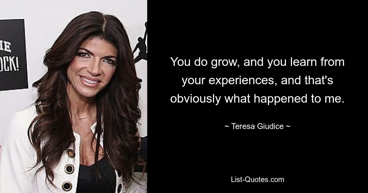 You do grow, and you learn from your experiences, and that's obviously what happened to me. — © Teresa Giudice