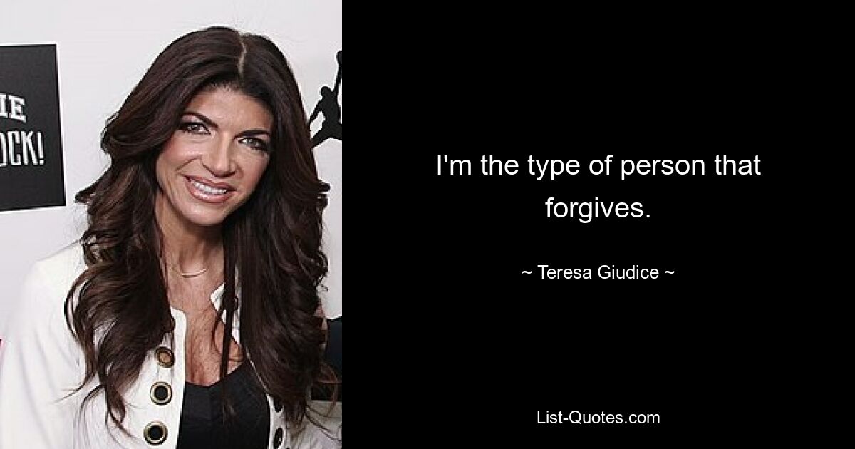 I'm the type of person that forgives. — © Teresa Giudice