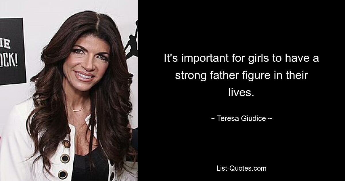 It's important for girls to have a strong father figure in their lives. — © Teresa Giudice