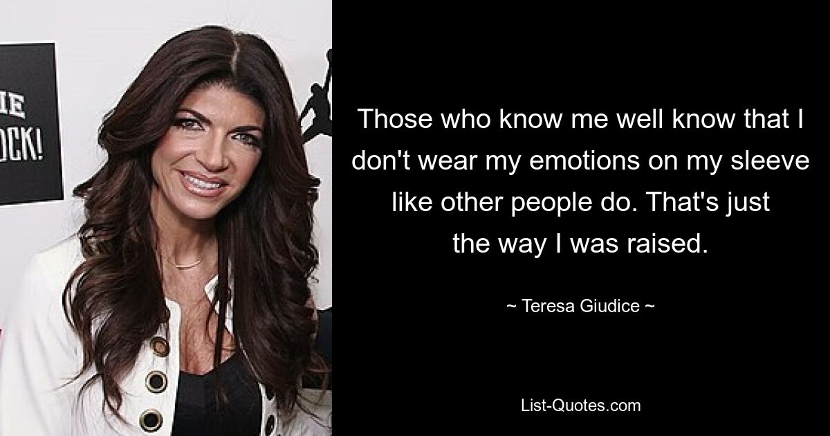 Those who know me well know that I don't wear my emotions on my sleeve like other people do. That's just the way I was raised. — © Teresa Giudice