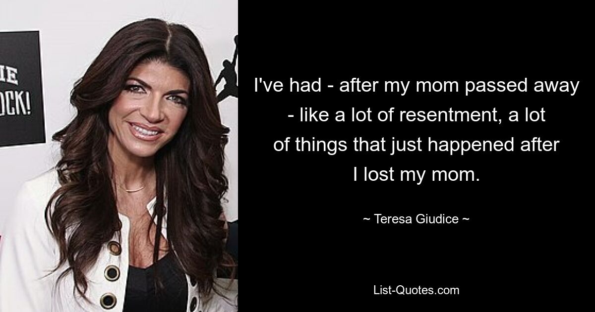 I've had - after my mom passed away - like a lot of resentment, a lot of things that just happened after I lost my mom. — © Teresa Giudice