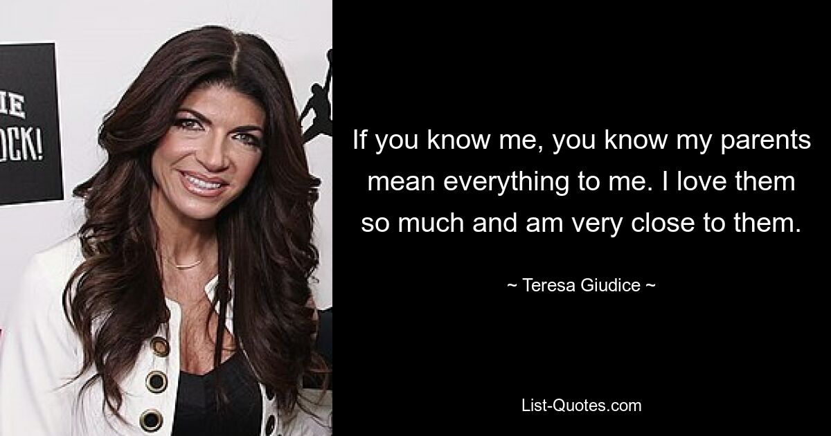 If you know me, you know my parents mean everything to me. I love them so much and am very close to them. — © Teresa Giudice