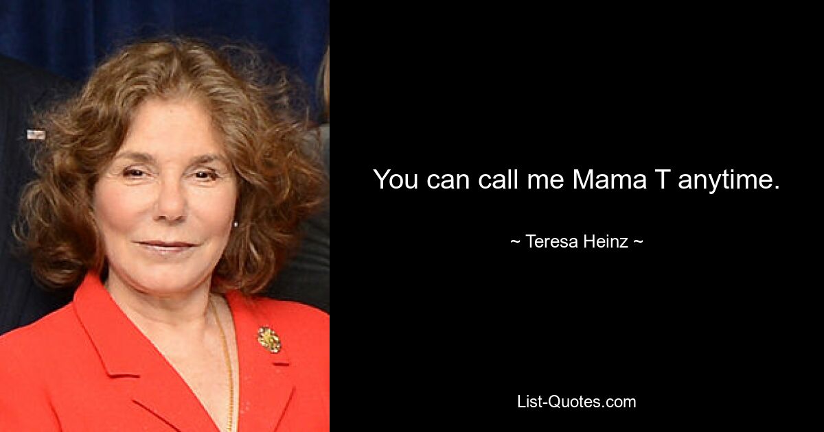 You can call me Mama T anytime. — © Teresa Heinz