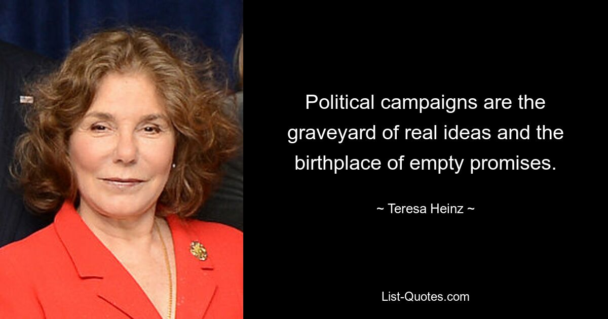 Political campaigns are the graveyard of real ideas and the birthplace of empty promises. — © Teresa Heinz