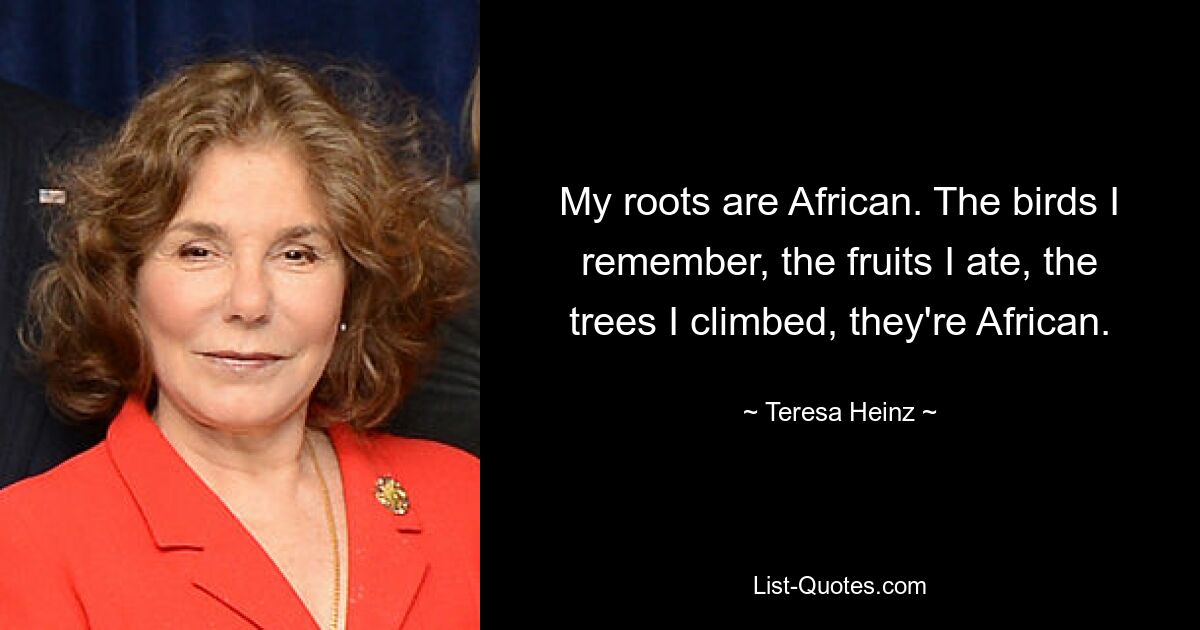 My roots are African. The birds I remember, the fruits I ate, the trees I climbed, they're African. — © Teresa Heinz