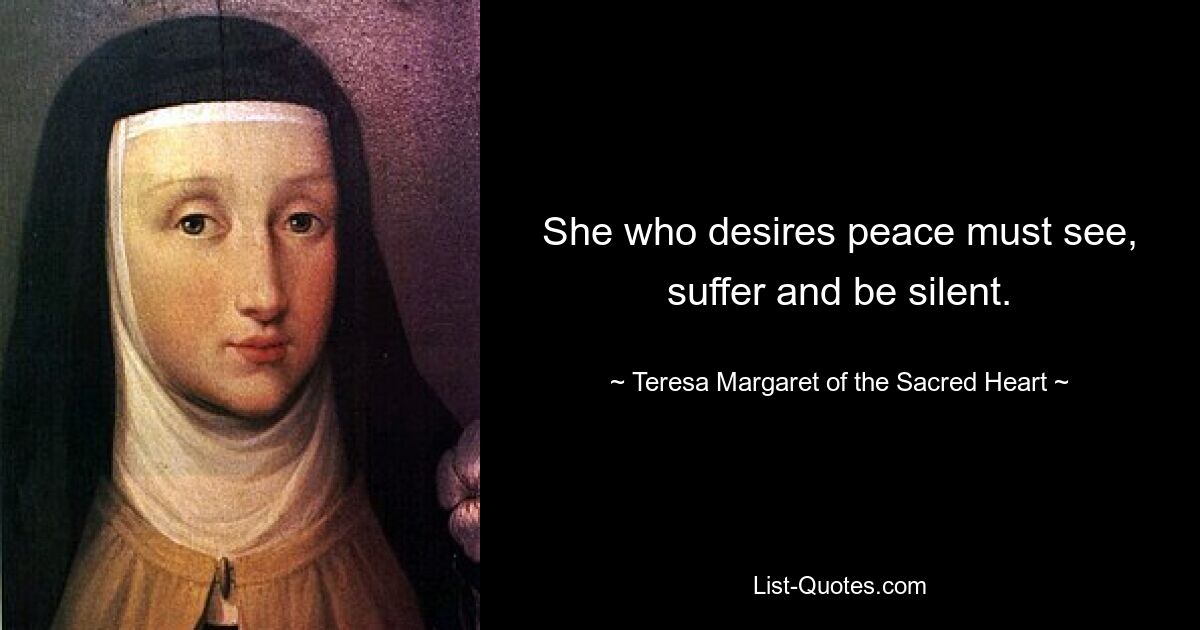 She who desires peace must see, suffer and be silent. — © Teresa Margaret of the Sacred Heart