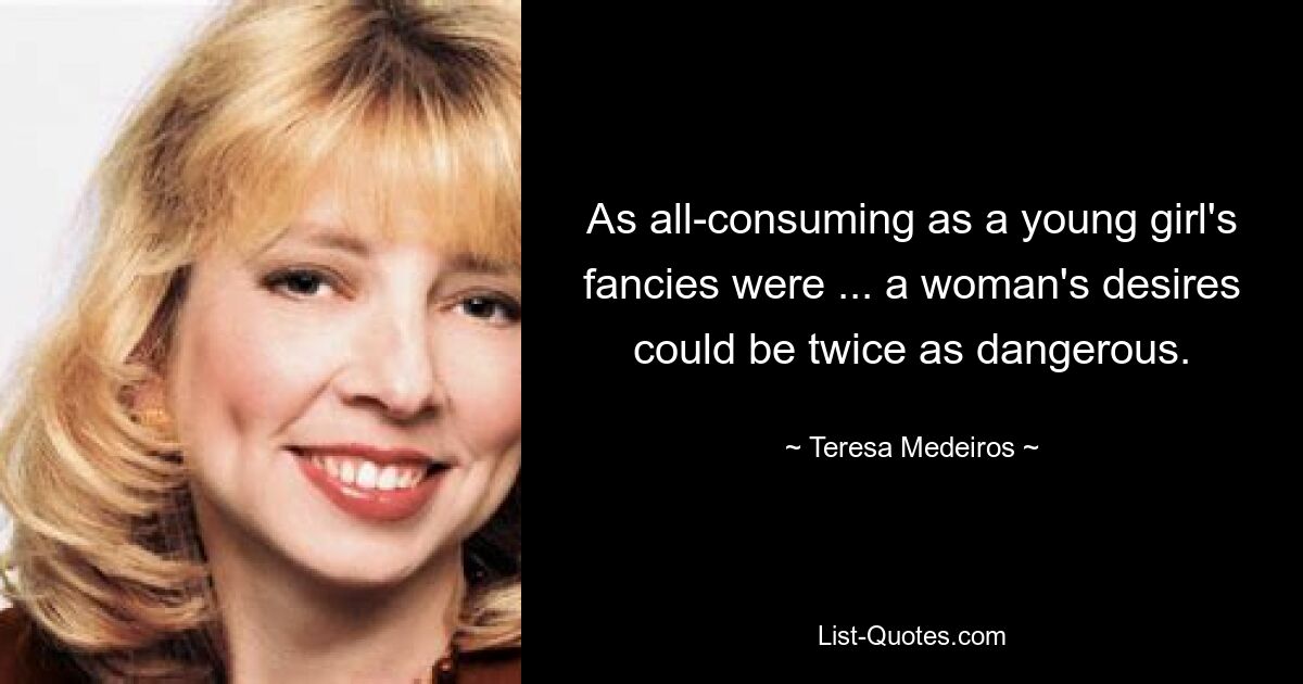 As all-consuming as a young girl's fancies were ... a woman's desires could be twice as dangerous. — © Teresa Medeiros