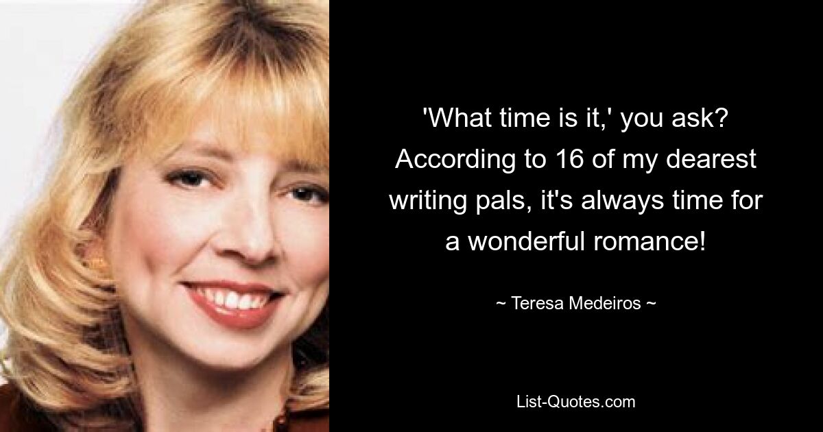 'What time is it,' you ask? According to 16 of my dearest writing pals, it's always time for a wonderful romance! — © Teresa Medeiros