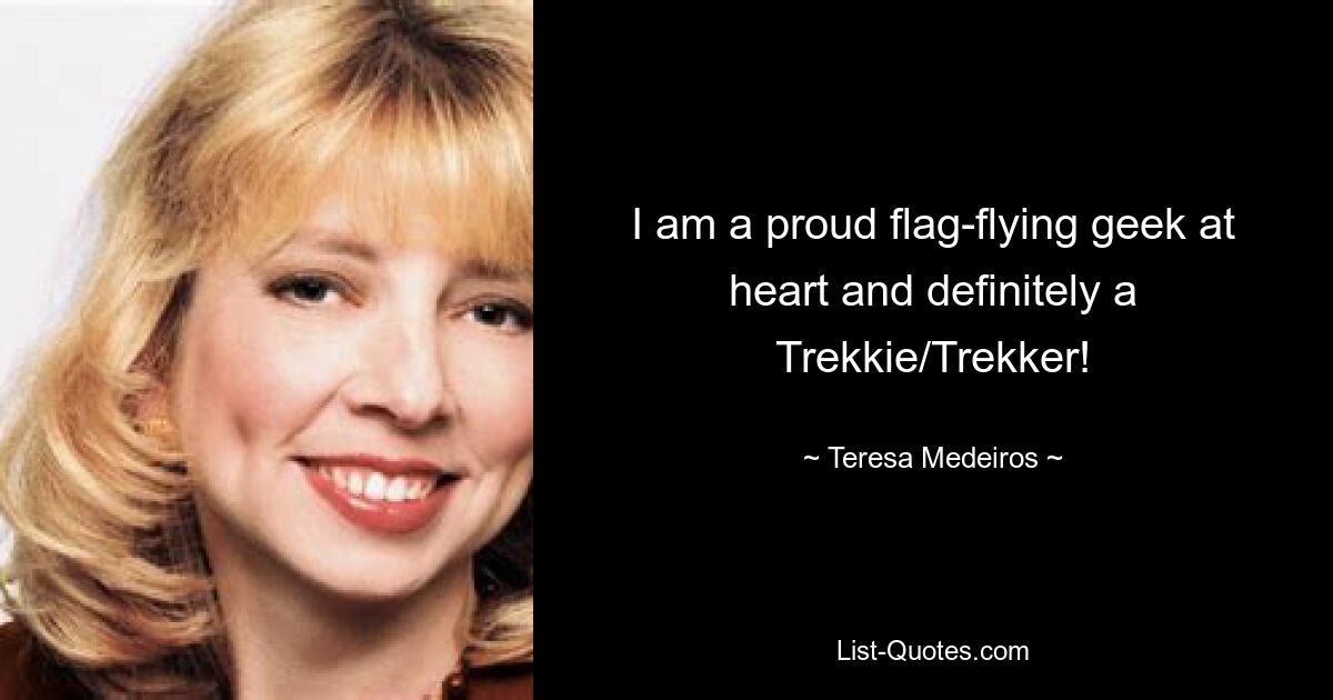 I am a proud flag-flying geek at heart and definitely a Trekkie/Trekker! — © Teresa Medeiros