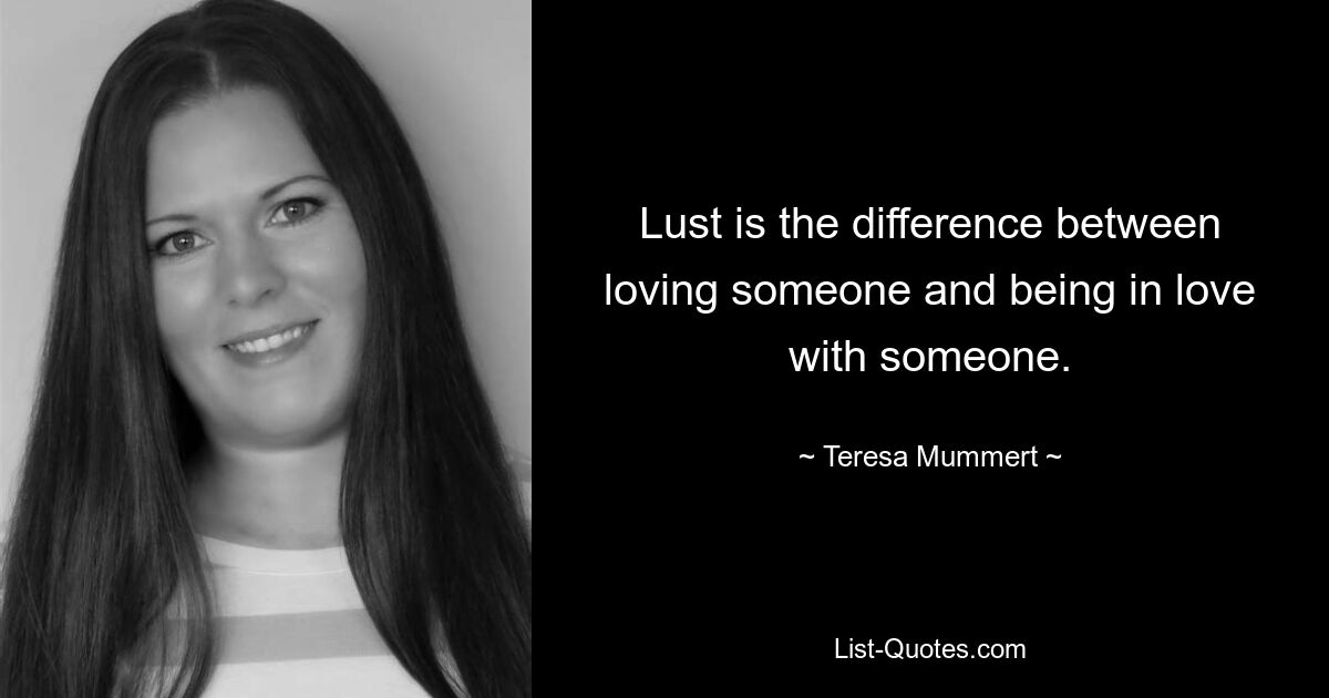 Lust is the difference between loving someone and being in love with someone. — © Teresa Mummert