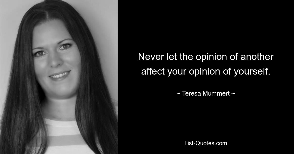 Never let the opinion of another affect your opinion of yourself. — © Teresa Mummert