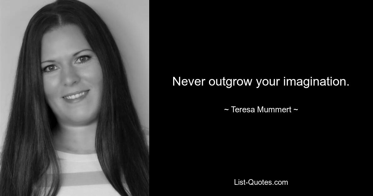 Never outgrow your imagination. — © Teresa Mummert