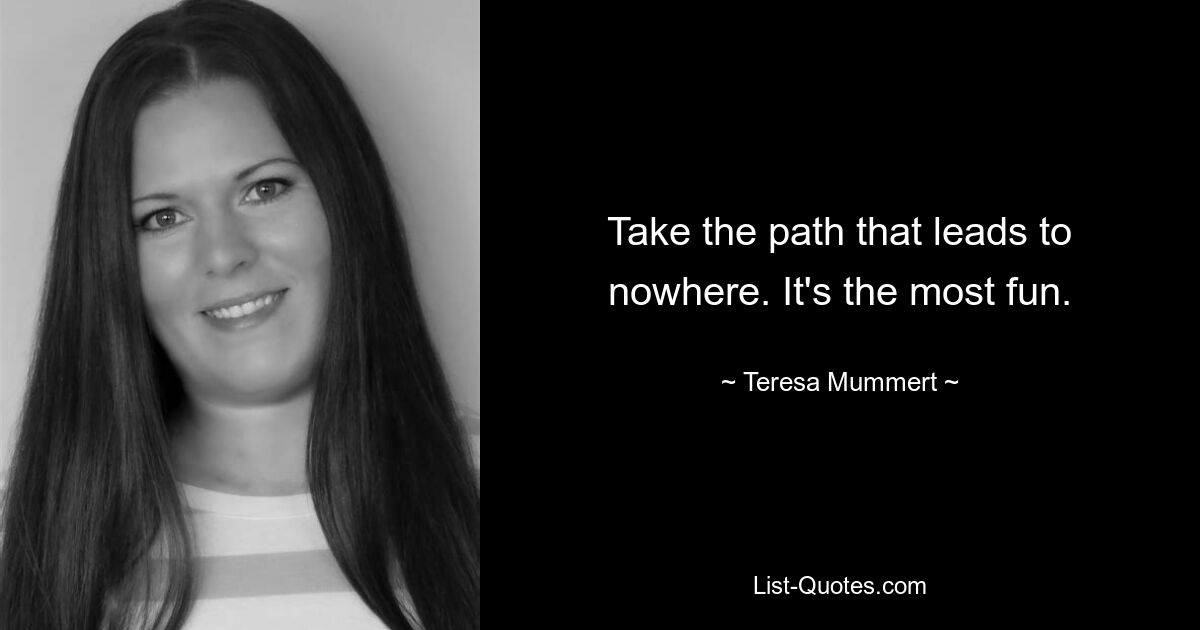 Take the path that leads to nowhere. It's the most fun. — © Teresa Mummert