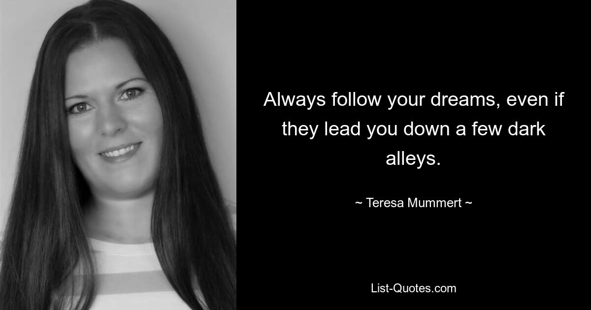 Always follow your dreams, even if they lead you down a few dark alleys. — © Teresa Mummert