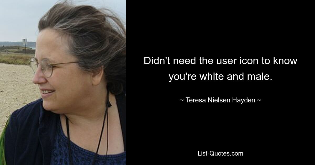 Didn't need the user icon to know you're white and male. — © Teresa Nielsen Hayden