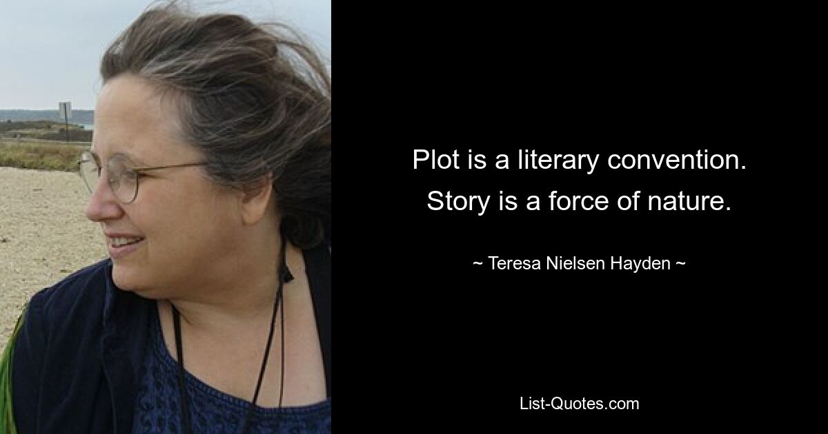 Plot is a literary convention. Story is a force of nature. — © Teresa Nielsen Hayden