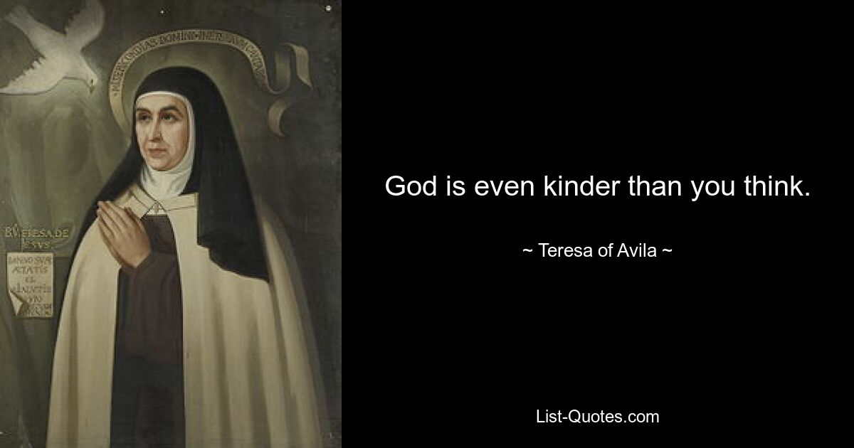 God is even kinder than you think. — © Teresa of Avila