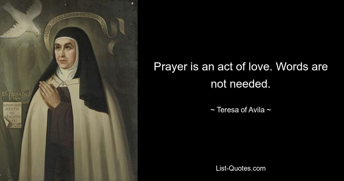 Prayer is an act of love. Words are not needed. — © Teresa of Avila