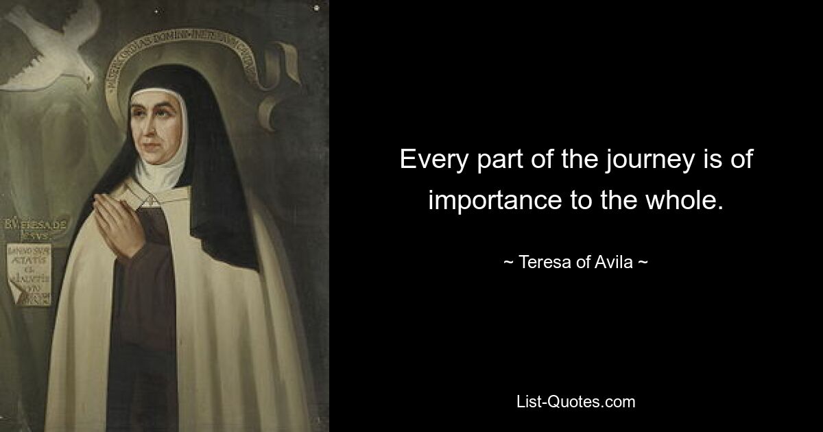 Every part of the journey is of importance to the whole. — © Teresa of Avila